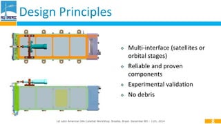  Multi-interface (satellites or 
orbital stages) 
 Reliable and proven 
components 
 Experimental validation 
 No debris 
Design Principles 
1st Latin American IAA CubeSat WorkShop. Brasília, Brasil. December 8th - 11th, 2014 
8 
 