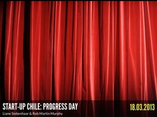 START-UP CHILE: PROGRESS DAY            18.03.2013
Liane Siebenhaar & Rob Martin Murphy
 