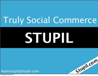 Truly Social Commerce

                          STUPIL
                                                 m
                                        il   . co
                                       p
teamstupil@stupil.com              S tu
Wednesday, March 20, 13
 