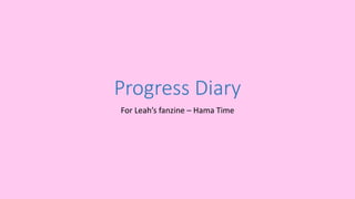 Progress Diary
For Leah’s fanzine – Hama Time
 