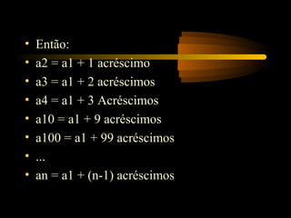 •   Então:
•   a2 = a1 + 1 acréscimo
•   a3 = a1 + 2 acréscimos
•   a4 = a1 + 3 Acréscimos
•   a10 = a1 + 9 acréscimos
•   a100 = a1 + 99 acréscimos
•   ...
•   an = a1 + (n-1) acréscimos
 