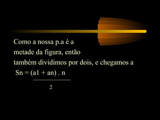 Como a nossa p.a é a
metade da figura, então
também dividimos por dois, e chegamos a
 Sn = (a1 + an) . n
           2
 