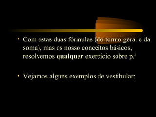 • Com estas duas fórmulas (do termo geral e da
  soma), mas os nosso conceitos básicos,
  resolvemos qualquer exercício sobre p.ª

• Vejamos alguns exemplos de vestibular:
 