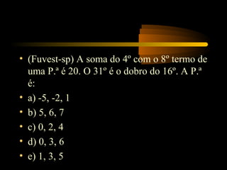 • (Fuvest-sp) A soma do 4º com o 8º termo de
  uma P.ª é 20. O 31º é o dobro do 16º. A P.ª
  é:
• a) -5, -2, 1
• b) 5, 6, 7
• c) 0, 2, 4
• d) 0, 3, 6
• e) 1, 3, 5
 