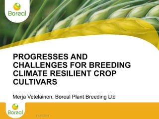 <<
PROGRESSES AND
CHALLENGES FOR BREEDING
CLIMATE RESILIENT CROP
CULTIVARS
Merja Veteläinen, Boreal Plant Breeding Ltd
31.10.2017
 