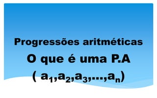 Progressões aritméticas
O que é uma P.A
( a1,a2,a3,...,an)
 
