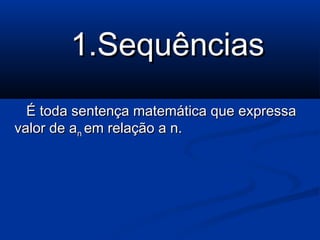 1.Sequências1.Sequências
É toda sentença matemática que expressaÉ toda sentença matemática que expressa
valor de avalor de ann em relação a n.em relação a n.
 