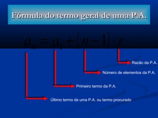 Fórmula do termo geral de uma P.A.Fórmula do termo geral de uma P.A.
( ) rnaan ⋅−+= 11
Último termo de uma P.A. ou termo procurado
Primeiro termo da P.A.
Número de elementos da P.A.
Razão da P.A.
 