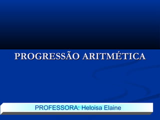 PROGRESSÃO ARITMÉTICAPROGRESSÃO ARITMÉTICA
PROFESSORA: Heloisa Elaine
 