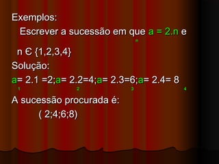 Exemplos:Exemplos:
Escrever a sucessão em queEscrever a sucessão em que a = 2.na = 2.n ee
nn
nn ЄЄ {1,2,3,4}{1,2,3,4}
Solução:Solução:
aa= 2.1= 2.1 =2;=2;aa= 2.2=4;= 2.2=4;aa== 2.3=6;2.3=6;aa= 2.4= 8= 2.4= 8
1 2 3 41 2 3 4
A sucessão procurada é:A sucessão procurada é:
( 2;4;6;8)( 2;4;6;8)
 