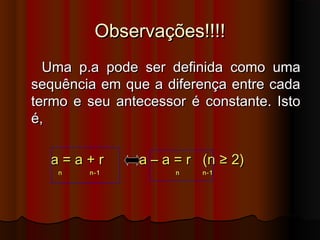 Observações!!!!Observações!!!!
Uma p.a pode ser definida como umaUma p.a pode ser definida como uma
sequência em que a diferença entre cadasequência em que a diferença entre cada
termo e seu antecessor é constante. Istotermo e seu antecessor é constante. Isto
é,é,
a = a + r a – a = r (n ≥ 2)a = a + r a – a = r (n ≥ 2)
n n-1 n n-1n n-1 n n-1
 
