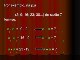 Por exemplo, na p.aPor exemplo, na p.a
(2; 9; 16; 23; 30...) de razão 7(2; 9; 16; 23; 30...) de razão 7
tem-se:tem-se:
aa -- aa = 9 - 2= 9 - 2 aa –– aa = 7= 7
2 1 2 12 1 2 1
aa -- aa = 16 - 9= 16 - 9 aa –– aa = 7= 7
3 2 3 23 2 3 2
aa -- aa = 23 -19= 23 -19 aa –– aa = 7= 7
4 3 4 34 3 4 3
 
