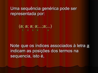 Uma sequência genérica pode serUma sequência genérica pode ser
representada por:representada por:
(a; a; a; a;...;a;...)(a; a; a; a;...;a;...)
1 2 3 4 n1 2 3 4 n
NoteNote que os índices associados à letraque os índices associados à letra aa
indicam as posições dos termos naindicam as posições dos termos na
sequencia, isto é,sequencia, isto é,
 