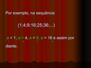 Por exemplo, na sequênciaPor exemplo, na sequência
(1;4;9;16;25;36;...)(1;4;9;16;25;36;...)
aa = 1,= 1, a =a = 4,4, aa == 9, a9, a = 16 e assim por= 16 e assim por
1 2 3 41 2 3 4
diante.diante.
 