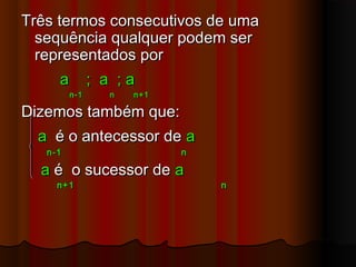 Três termos consecutivos de umaTrês termos consecutivos de uma
sequência qualquer podem sersequência qualquer podem ser
representados porrepresentados por
a ; a ; aa ; a ; a
n-1n-1 nn n+1n+1
Dizemos também que:Dizemos também que:
aa é o antecessor deé o antecessor de aa
n-1n-1 nn
aa é o sucessor deé o sucessor de aa
n+1n+1 nn
 