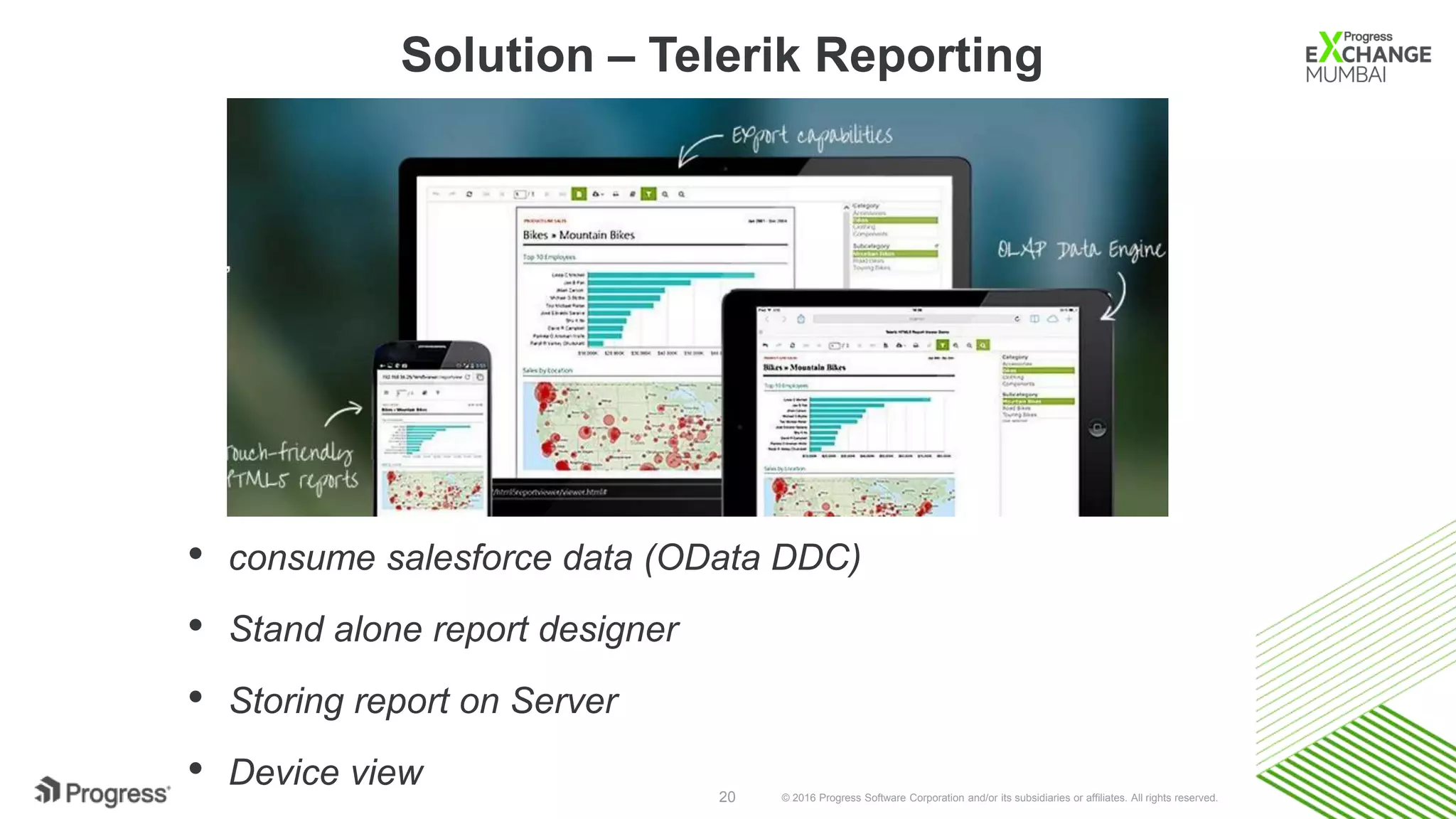 © 2016 Progress Software Corporation and/or its subsidiaries or affiliates. All rights reserved.20
Solution – Telerik Reporting
• consume salesforce data (OData DDC)
• Stand alone report designer
• Storing report on Server
• Device view
 