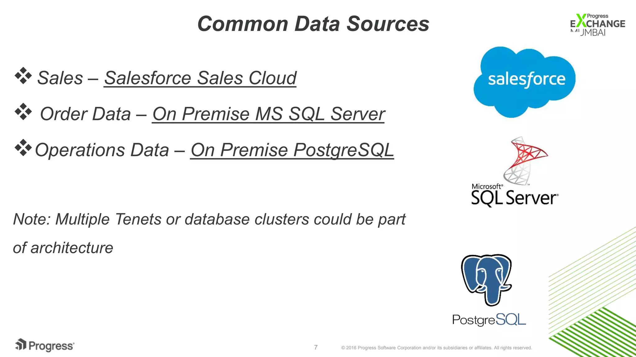 © 2016 Progress Software Corporation and/or its subsidiaries or affiliates. All rights reserved.7
Sales – Salesforce Sales Cloud
 Order Data – On Premise MS SQL Server
Operations Data – On Premise PostgreSQL
Note: Multiple Tenets or database clusters could be part
of architecture
Common Data Sources
 