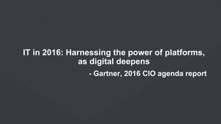 IT in 2016: Harnessing the power of platforms,
as digital deepens
- Gartner, 2016 CIO agenda report
 