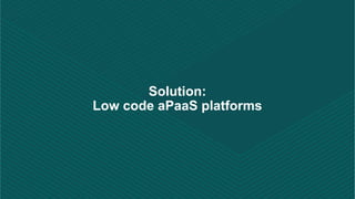 Solution:
Low code aPaaS platforms
 