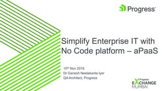 Simplify Enterprise IT with
No Code platform – aPaaS
10th Nov 2016
Dr Ganesh Neelakanta Iyer
QA Architect, Progress
 