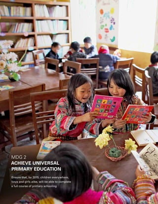 16  PROGRESS FOR CHILDREN 2015
MDG 2
ACHIEVE UNIVERSAL
PRIMARY EDUCATION
Ensure that, by 2015, children everywhere,
boys and girls alike, will be able to complete
a full course of primary schooling
 