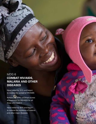 36  PROGRESS FOR CHILDREN 2015
MDG 6
COMBAT HIV/AIDS,
MALARIA AND OTHER
DISEASES
Have halted by 2015 and begun
to reverse the spread of HIV/AIDS
Achieve, by 2010, universal access
to treatment for HIV/AIDS for all
those who need it
Have halted by 2015 and begun
to reverse the incidence of malaria
and other major diseases
 