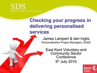 James Lampert & Iain Inglis Personalisation Project Managers, KASS East Kent Voluntary and Community Sector Conference 9 th  July 2010 Checking your progress in delivering personalised services 