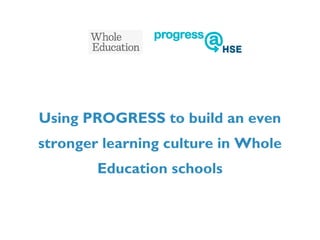Using PROGRESS to build an even
stronger learning culture in Whole
Education schools
 