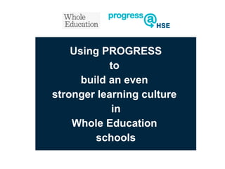 Using PROGRESS
to
build an even
stronger learning culture
in
Whole Education
schools

 