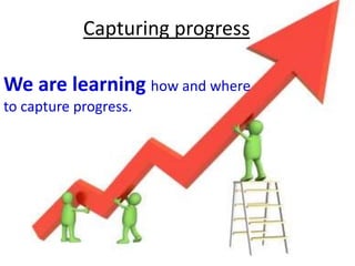 Capturing progress
We are learning how and where
to capture progress.
 