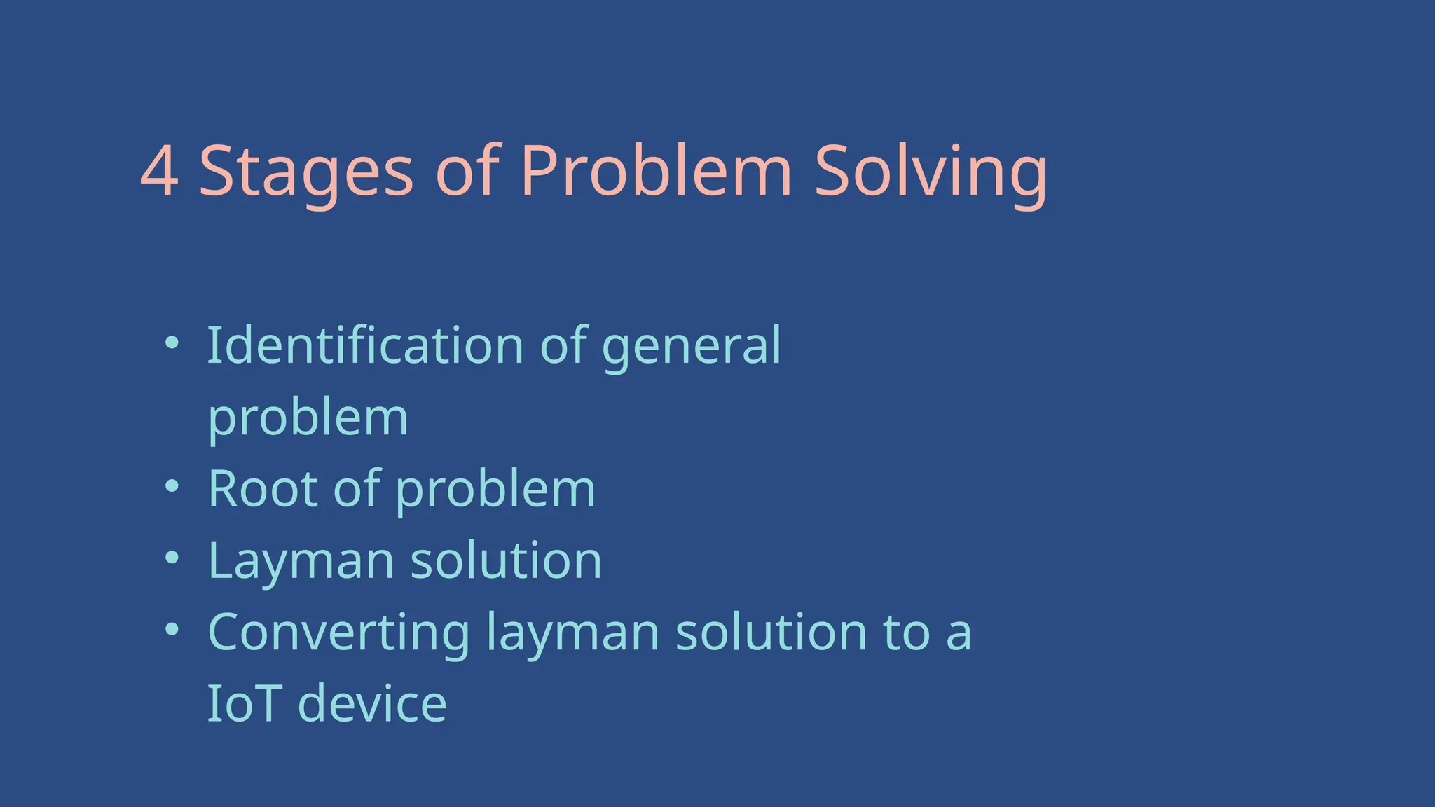 4 Stages of Problem Solving
• Identification of general
problem
• Root of problem
• Layman solution
• Converting layman solution to a
IoT device
 