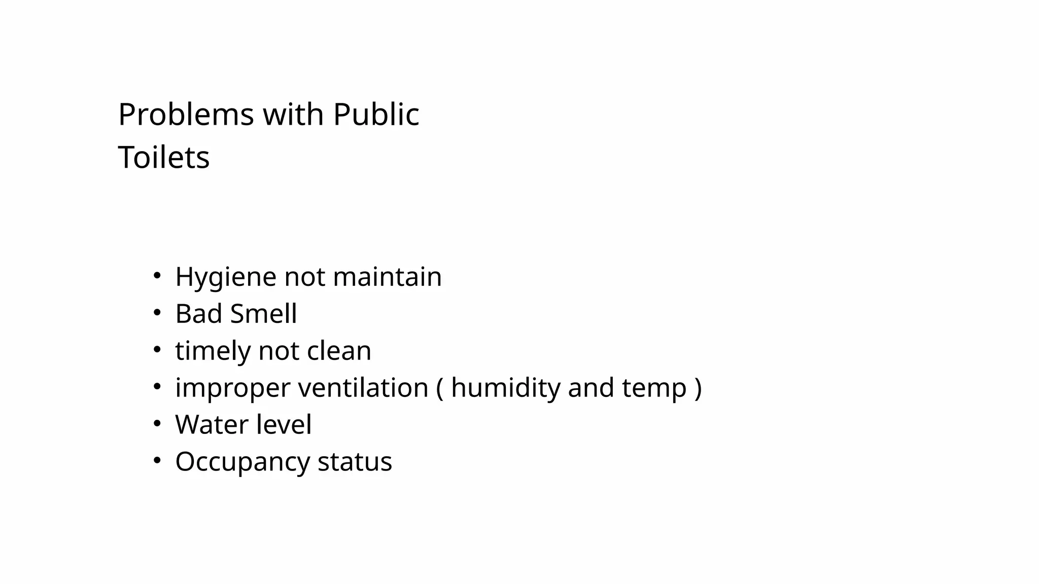 • Hygiene not maintain
• Bad Smell
• timely not clean
• improper ventilation ( humidity and temp )
• Water level
• Occupancy status
problems ........
Problems with Public
Toilets
 