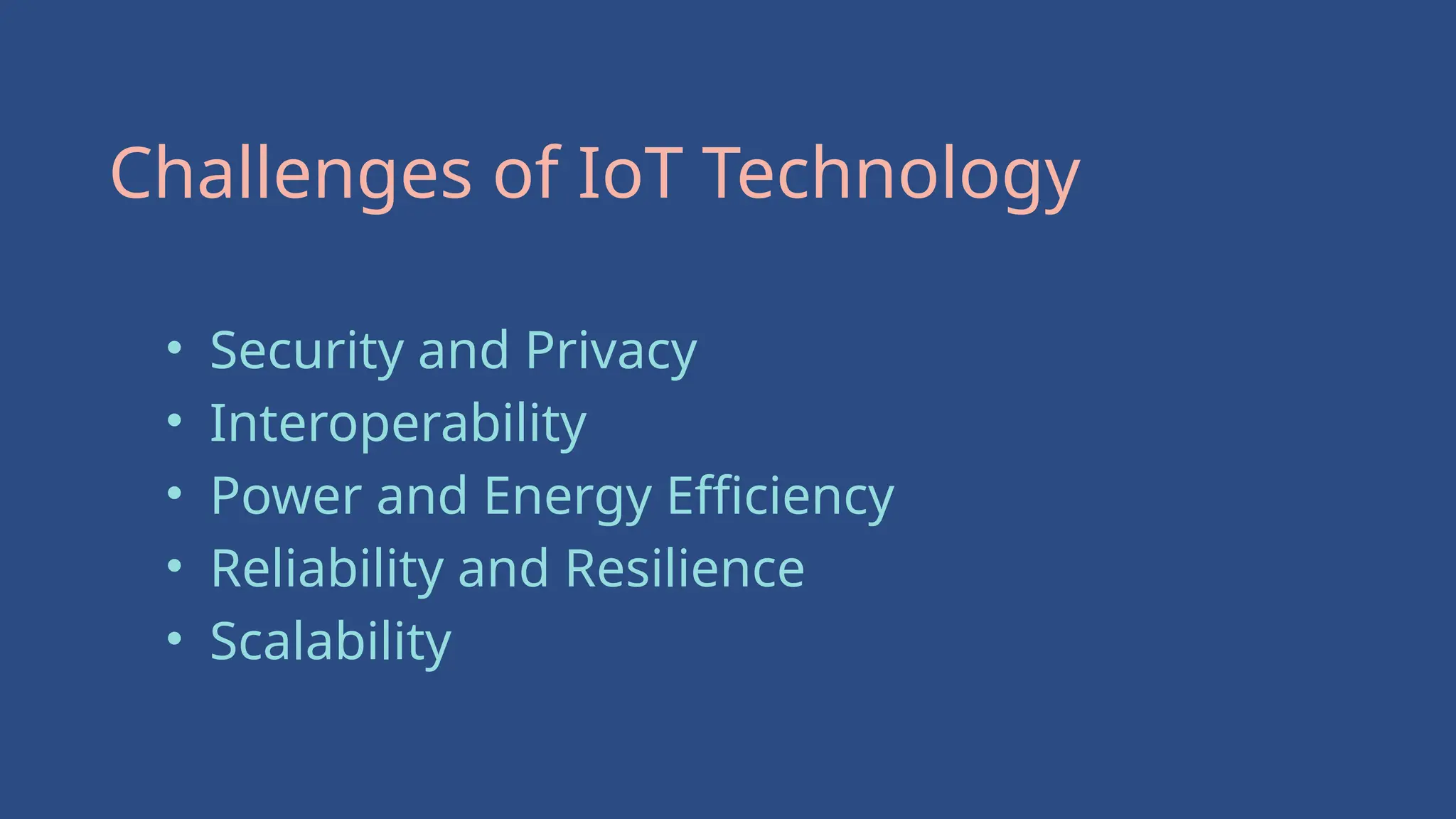 Challenges of IoT Technology
• Security and Privacy
• Interoperability
• Power and Energy Efficiency
• Reliability and Resilience
• Scalability
 