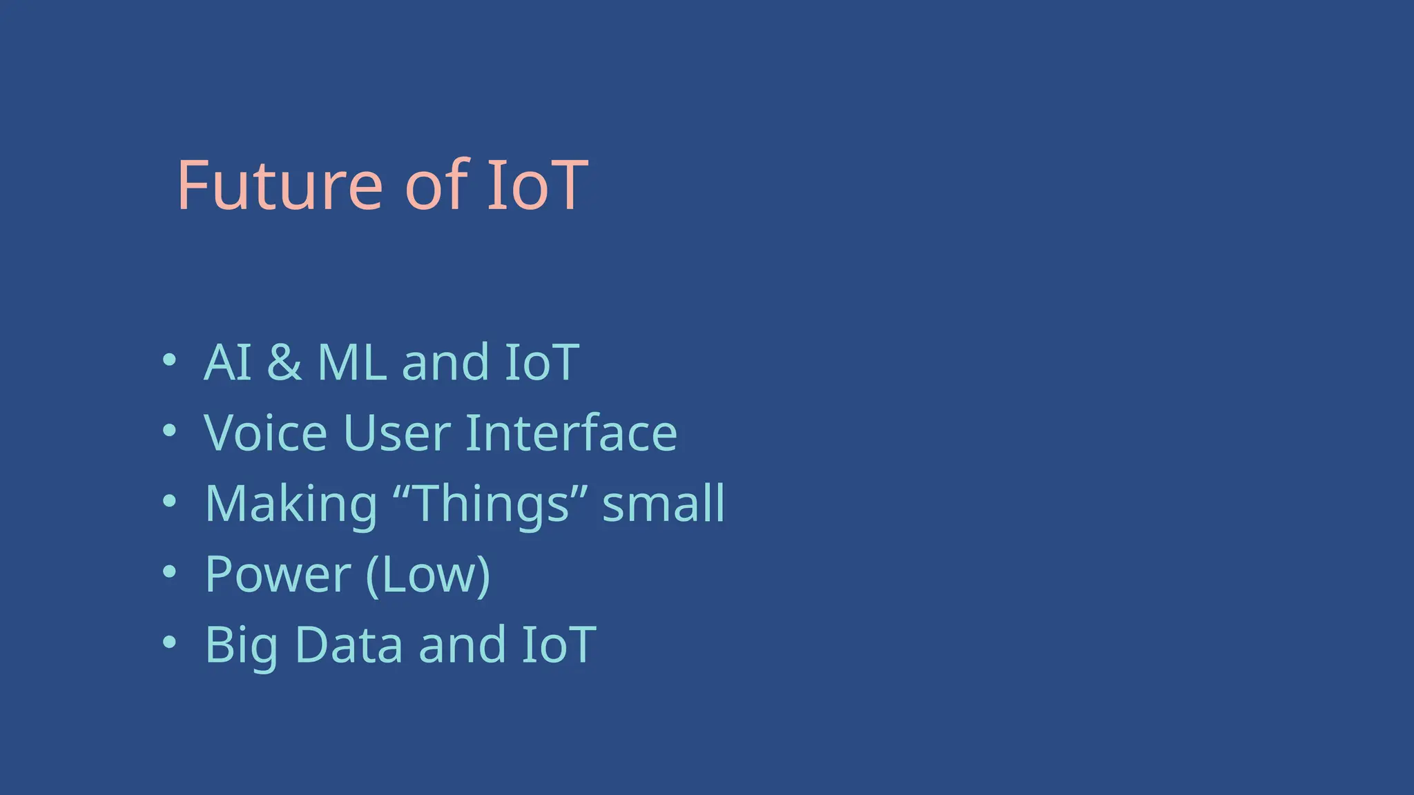 Future of IoT
• AI & ML and IoT
• Voice User Interface
• Making “Things” small
• Power (Low)
• Big Data and IoT
 