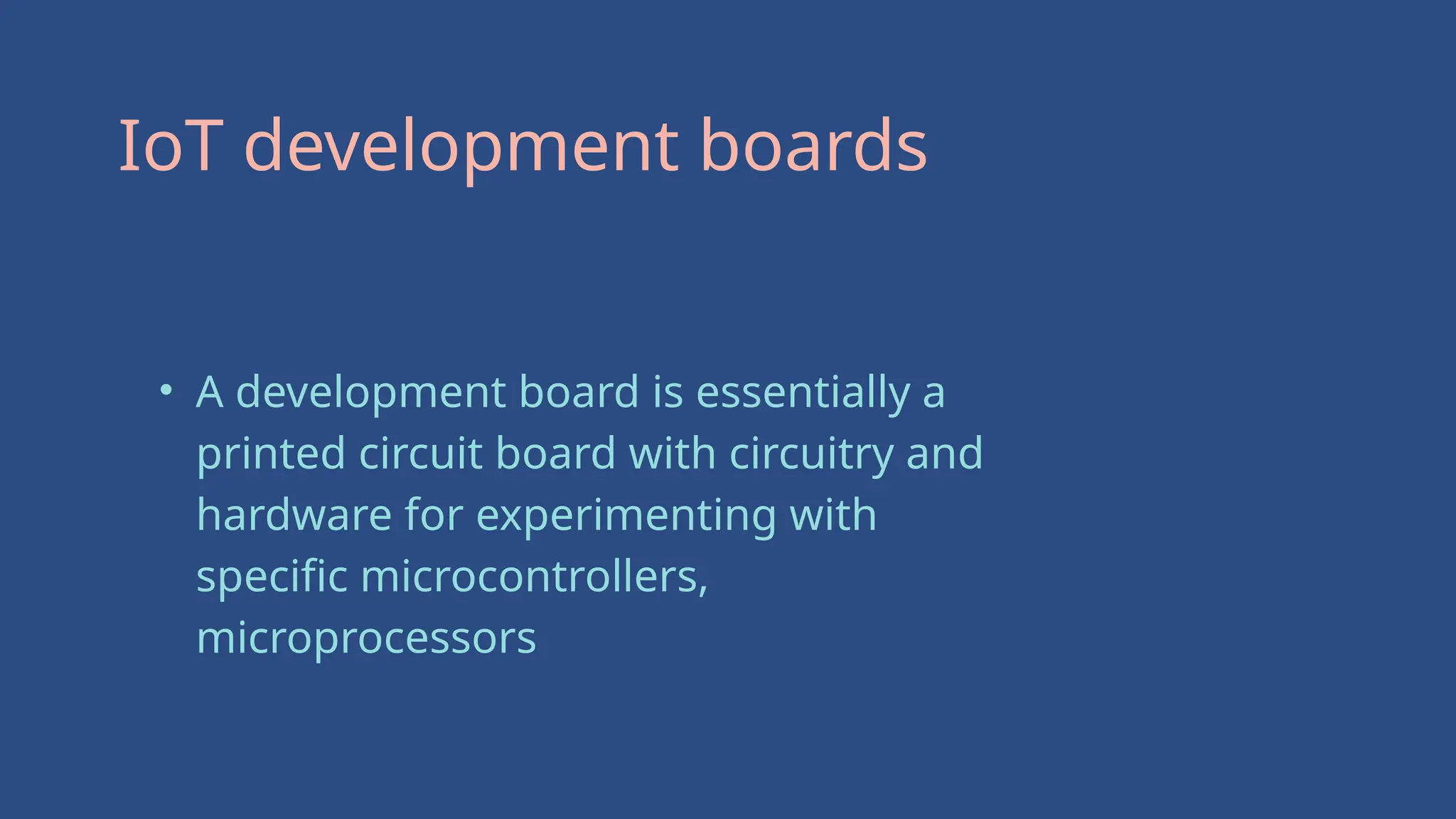 IoT development boards
• A development board is essentially a
printed circuit board with circuitry and
hardware for experimenting with
specific microcontrollers,
microprocessors
 