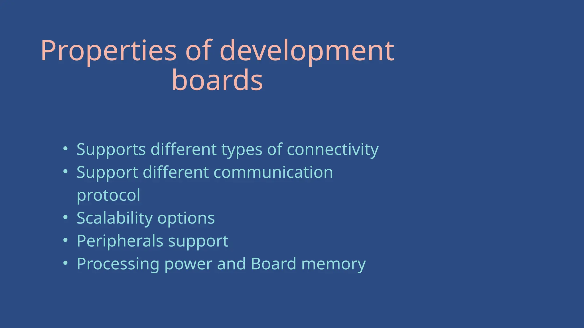 Properties of development
boards
• Supports different types of connectivity
• Support different communication
protocol
• Scalability options
• Peripherals support
• Processing power and Board memory
 