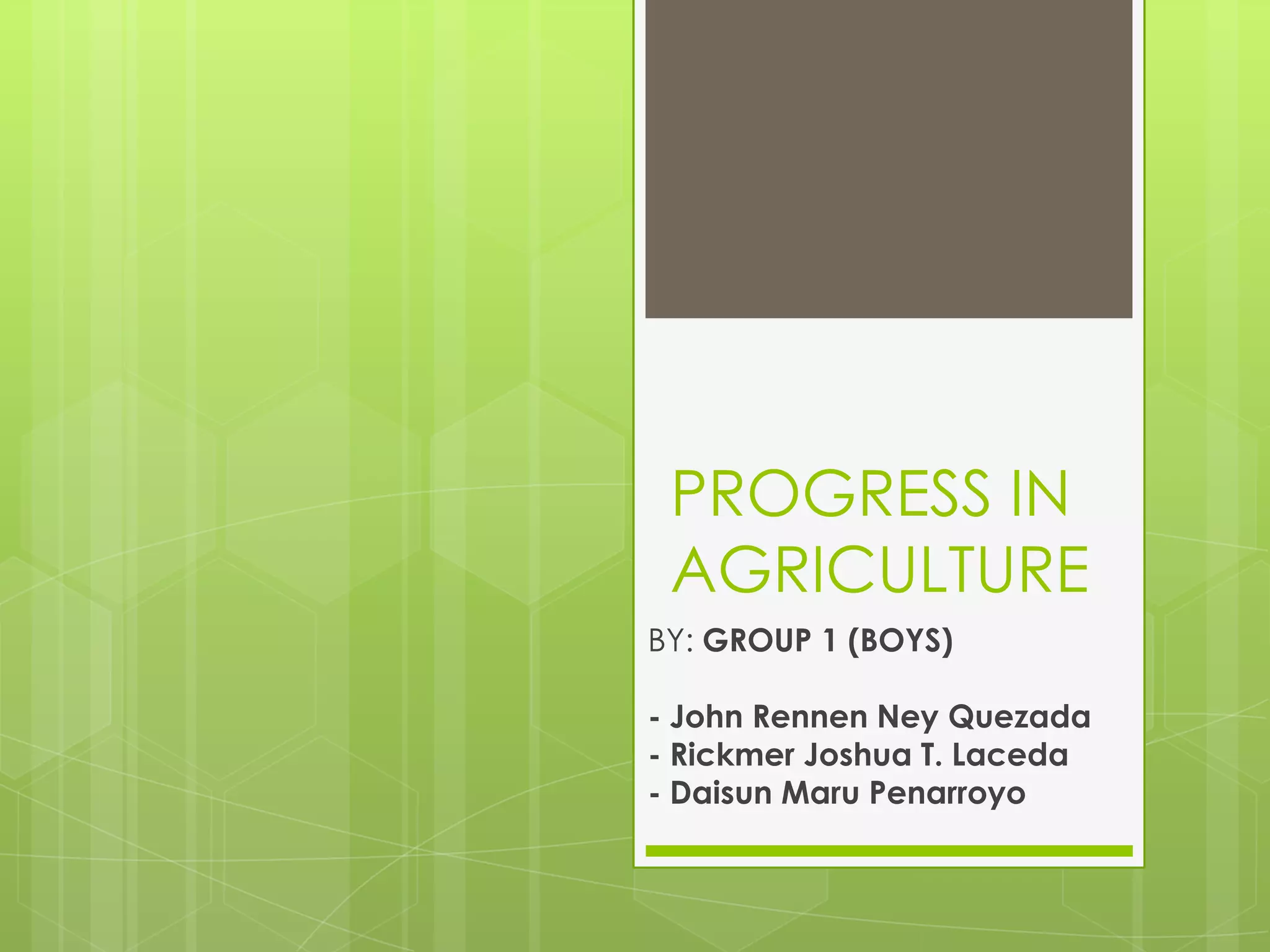 PROGRESS IN
AGRICULTURE
BY: GROUP 1 (BOYS)
- John Rennen Ney Quezada
- Rickmer Joshua T. Laceda
- Daisun Maru Penarroyo