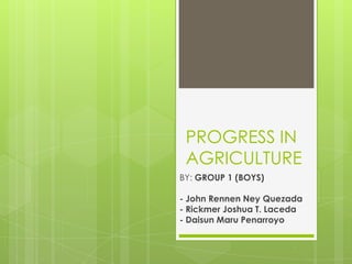 PROGRESS IN
AGRICULTURE
BY: GROUP 1 (BOYS)
- John Rennen Ney Quezada
- Rickmer Joshua T. Laceda
- Daisun Maru Penarroyo

 