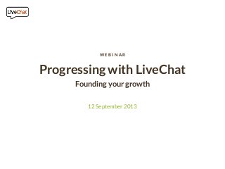 Progressing with LiveChat
Founding your growth
12 September 2013
W E B I N A R
 