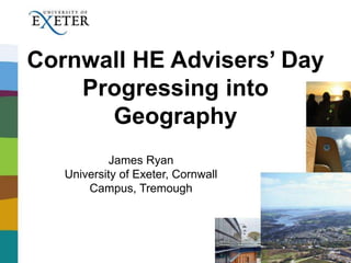 Cornwall HE Advisers’ Day
Progressing into
Geography
James Ryan
University of Exeter, Cornwall
Campus, Tremough
 