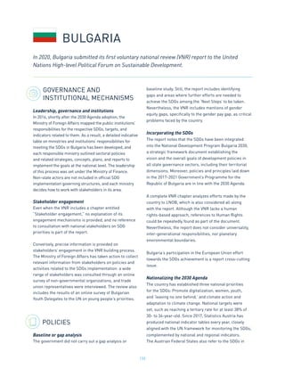133
GOVERNANCE AND
INSTITUTIONAL MECHANISMS
Leadership, governance and institutions
In 2016, shortly after the 2030 Agenda adoption, the
Ministry of Foreign Affairs mapped the public institutions’
responsibilities for the respective SDGs, targets, and
indicators related to them. As a result, a detailed indicative
table on ministries and institutions’ responsibilities for
meeting the SDGs in Bulgaria has been developed, and
each responsible ministry outlined sectoral policies
and related strategies, concepts, plans, and reports to
implement the goals at the national level. The leadership
of this process was set under the Ministry of Finance.
Non-state actors are not included in official SDG
implementation governing structures, and each ministry
decides how to work with stakeholders in its area.
Stakeholder engagement
Even when the VNR includes a chapter entitled
“Stakeholder engagement,” no explanation of its
engagement mechanisms is provided, and no reference
to consultation with national stakeholders on SDG
priorities is part of the report.
Conversely, precise information is provided on
stakeholders’ engagement in the VNR building process.
The Ministry of Foreign Affairs has taken action to collect
relevant information from stakeholders on policies and
activities related to the SDGs implementation: a wide
range of stakeholders was consulted through an online
survey of non-governmental organizations, and trade
union representatives were interviewed. The review also
includes the results of an online survey of Bulgarian
Youth Delegates to the UN on young people’s priorities.
POLICIES
Baseline or gap analysis
The government did not carry out a gap analysis or
baseline study. Still, the report includes identifying
gaps and areas where further efforts are needed to
achieve the SDGs among the ‘Next Steps’ to be taken.
Nevertheless, the VNR includes mentions of gender
equity gaps, specifically to the gender pay gap, as critical
problems faced by the country.
Incorporating the SDGs
The report notes that the SDGs have been integrated
into the National Development Program Bulgaria 2030,
a strategic framework document establishing the
vision and the overall goals of development policies in
all state governance sectors, including their territorial
dimensions. Moreover, policies and principles laid down
in the 2017-2021 Government’s Programme for the
Republic of Bulgaria are in line with the 2030 Agenda.
A complete VNR chapter analyzes efforts made by the
country to LNOB, which is also considered all along
with the report. Although the VNR lacks a human
rights-based approach, references to Human Rights
could be repeatedly found as part of the document.
Nevertheless, the report does not consider universality,
inter-generational responsibilities, nor planetary
environmental boundaries.
Bulgaria’s participation in the European Union effort
towards the SDGs achievement is a report cross-cutting
issue.
Nationalizing the 2030 Agenda
The country has established three national priorities
for the SDGs: Promote digitalization; women, youth,
and ‘leaving no one behind,’ and climate action and
adaptation to climate change. National targets were
set, such as reaching a tertiary rate for at least 38% of
30- to 34-year-old. Since 2017, Statistics Austria has
produced national indicator tables every year, closely
aligned with the UN framework for monitoring the SDGs,
complemented by national and regional indicators.
The Austrian Federal States also refer to the SDGs in
BULGARIA
In 2020, Bulgaria submitted its first voluntary national review (VNR) report to the United
Nations High-level Political Forum on Sustainable Development.
 