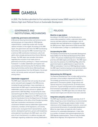 154
GOVERNANCE AND
INSTITUTIONAL MECHANISMS
Leadership, governance and institutions
A Ministerial Steering Committee and technical sector
working groups are responsible for 2030 Agenda
implementation. Leadership resides with multiple
cabinet ministers in this regard. According to the VNR
report, the government will retain the VNR Coordinating
Committee that oversaw the VNR, transforming it into
a technical SDG coordination mechanism, which will
add to other already existing technical Sector Working
Groups. The VNR report also provides information
regarding the inclusion of non-state actors in
governance structures, pointing to a “robust institutional
framework” to enable stakeholder participation and
accountability and mentioning that the National SDGs
Steering Committee and the Sector Working Groups
include representatives from the UN System, the private
sector, civil society, women and youth organizations,
among others.
Stakeholder engagement
The VNR report indicated that civil society, the private
sector and youth were engaged in the VNR process,
including through workshops. It also noted plans to
disseminate the VNR report in partnership with other
stakeholders and to use this process to update the
government’s SDG Road Map, incorporating the views
solicited through the VNR. In terms of mechanisms for
ongoing stakeholder engagement, the VNR report notes
that the Coordination Unit at the Department of Strategic
Policy and Delivery of the office of the President provides
high level coordination mechanisms to facilitate
coordination between diverse stakeholders (government
institutions, members of the legislature, civil society,
private sector, local government representatives, youth,
women, development partners, persons with disabilities
and academia). According to the VNR report, one of the
aims of such mechanisms is to address any gaps and
challenges regarding collaboration among stakeholders.
POLICIES
Baseline or gap analysis
According to the VNR report, the Gambia plans to
assess data availability to better understand data needs,
sources and data collection methodologies. Lack of
available data was highlighted as a challenge through
the VNR process. Niger examined all SDGs except SDG
14, life below water, as Niger is a landlocked country.
Incorporating the SDGs
The Gambia mainstreamed the Sustainable Development
Goals (SDGs) into the National Development Plan (2018
– 2021). This process enabled alignment of development
priorities with SDG targets and indicators. The VNR report
also notes the existence of an SDG Road Map, which the
government plans to update based on inputs from the
VNR as noted above. In terms of 2030 Agenda principles,
the VNR report mentions leaving no one behind and refers
to preserving the environment for future generations.
Nationalizing the 2030 Agenda
The National Development Plan includes eight priorities
and seven critical enablers aligned with the SDGs.
The strategic priorities focus on issues related to 1)
governance, 2) economic growth, 3) agriculture and
natural resources, 4) social services, 5) infrastructure,
6) tourism, 7) youth and 8) private sector development.
Environmental sustainability is noted as one of the seven
critical enablers. The VNR report does not indicate that
national level targets and indicators have been selected.
Integration and policy coherence
The VNR report provides a summary overview of all 17
SDGs, though has a more limited focus on environmental
dimensions. The goal-by-goal analysis makes limited
references to the linkages between economic, social and
environmental dimensions of sustainable development.
While the report does not explicitly refer to policy
coherence for sustainable development, it does refer
to a number of relevant international agreements for
2030 Agenda implementation. These include the Addis
Ababa Action Agenda, Paris Agreement on Climate
In 2020, The Gambia submitted its first voluntary national review (VNR) report to the United
Nations High-level Political Forum on Sustainable Development.
GAMBIA
 