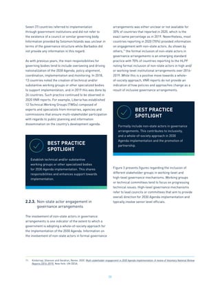 20
Seven (7) countries referred to implementation
through government institutions and did not refer to
the existence of a council or similar governing body.
Information provided by Solomon Islands was unclear in
terms of the governance structure while Barbados did
not provide any information in this regard.
As with previous years, the main responsibilities for
governing bodies tend to include overseeing and driving
nationalization of the 2030 Agenda, policy alignment,
coordination, implementation and monitoring. In 2018,
13 countries noted the creation of technical and/or
substantive working groups or other specialized bodies
to support implementation, and in 2019 this was done by
26 countries. Such practice continued to be observed in
2020 VNR reports. For example, Liberia has established
12 Technical Working Groups (TWGs) composed of
experts and specialists from ministries, agencies and
commissions that ensure multi-stakeholder participation
with regards to public planning and information
dissemination on the country’s development agenda.
2.2.3.	 Non-state actor engagement in
	 governance arrangements
The involvement of non-state actors in governance
arrangements is one indicator of the extent to which a
government is adopting a whole-of-society approach for
the implementation of the 2030 Agenda. Information on
the involvement of non-state actors in formal governance
arrangements was either unclear or not available for
30% of countries that reported in 2020, which is the
exact same percentage as in 2019. Nevertheless, most
countries reporting in 2020 (70%) provided information
on engagement with non-state actors. As shown by
others,11
the formal inclusion of non-state actors in
governance arrangements is an emerging standard
practice with 70% of countries reporting to the HLPF
noting formal inclusion of non-state actors in high and/
or working-level institutional arrangements over 2016-
2019. While this is a positive move towards a whole-
of-society approach, VNR reports do not provide an
indication of how policies and approaches change as a
result of inclusive governance arrangements.
Figure 3 presents figures regarding the inclusion of
different stakeholder groups in working-level and
high-level governance mechanisms. Working groups
or technical committees tend to focus on progressing
technical issues. High-level governance mechanisms
refer to lead councils or committees that aim to provide
overall direction for 2030 Agenda implementation and
typically involve senior level officials.
BEST PRACTICE
SPOTLIGHT
Establish technical and/or substantive
working groups or other specialized bodies
for 2030 Agenda implementation. This shares
responsibilities and enhances support towards
implementation.
BEST PRACTICE
SPOTLIGHT
Formally include non-state actors in governance
arrangements. This contributes to inclusivity,
and a whole-of-society approach in 2030
Agenda implementation and the promotion of
partnership.
11.	 Kindornay, Shannon and Gendron, Renée. 2020. Multi-stakeholder engagement in 2030 Agenda implementation: A review of Voluntary National Review
Reports (2016-2019). New York: UN DESA.
 