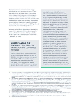 24
However, countries in general tend not to engage
directly with the issue of closing civic space13
in their
VNR reports. This gap in VNR reports is particularly
concerning given the increasing trend of closing civic
space around the world.14
Moreover, response to the
COVID-19 pandemic has been used as an excuse by some
governments to further close civic space, compounding
existing concerns regarding the enabling environment
for all stakeholders to contribute to the 2030 Agenda, and
more recently, recovery from the pandemic.15
According to the CIVICUS Monitor, which examines the
status of civic space around the world, civic space for
over two thirds of the countries that reported to the
HLPF in 2020 (62%) is characterized as “obstructed,”
“repressed” or “closed.”
13.	 “Civic space is the bedrock of any open and democratic society. When civic space is open, citizens and civil society organizations are able to organize,
participate and communicate without hindrance. In doing so, they are able to claim their rights and influence the political and social structures
around them. This can only happen when a state holds by its duty to protect its citizens and respects and facilitates their fundamental rights to
associate, assemble peacefully and freely express views and opinions. These are the three key rights that civil society depends upon.” CIVICUS
website.
14.	 See, for example, De Burca, Deirdre and Mohan Singh, Jyotsna. 2020. Realising the potential of Goal 16 of the 2030 Agenda to promote and protect
Civic Space. Asia Development Alliance (ADA) and Forus. July, 2020. Rowlands, Lynda and Gomez Pena, Natalia. 2019. We will not be silenced:
Climate activism from the frontlines to the UN. CIVICUS: World Alliance for Citizen Participation position paper, November 2019. Johannesburg: CIVICUS.
Brechenmacher, Saskia and Carothers, Thomas. 2019. Defending Civic Space: Is the International Community Stuck? Washington, DC: Carnegie
Endowment for International Peace. The Organisation for Economic Co-operation and Development has also recently launched an Observatory on
Civic Space.
15.	 Cf. De Oliveira, Ana, Kindornay, Shannon and Tomlinson, Brian. 2021. Forus International Scoping Study of National NGO Platforms’ Experiences in
Promoting an Enabling Environment. Forus. January 2021. Cf. De Oliveira, Ana, Kindornay, Shannon and Tomlinson, Brian. 2020. Executive Summary:
A Scoping Study of CSO Platforms’ Experiences in Promoting an Enabling Environment. Forus. December 2020. Tomlinson, Brian. 2020. Literature
Review: A Scoping Study of CSO Platforms’ Experiences in Promoting an Enabling Environment. Forus. December 2020.
16.	 Austria, Barbados, Estonia, Finland, Micronesia, Saint Vincent and the Grenadines, Samoa, and Solomon Islands.
17.	 Argentina, Bulgaria, Costa Rica, Georgia, North Macedonia, Panama, Moldova, Seychelles, Slovenia, and Trinidad and Tobago.
18.	 Armenia, Benin, Comoros, Ecuador, Gambia, Kenya, Kyrgyz Republic, Liberia, Malawi, Morocco, Mozambique, Nepal, Papua New Guinea, Peru,
Ukraine, and Zambia.
19.	 Bangladesh, Brunei Darussalam, Democratic Republic of the Congo, Honduras, India, Niger, Nigeria, Russian Federation, and Uganda.
20.	 Burundi, Libya, Syria, and Uzbekistan.
UNDERSTANDING THE
STATUS OF CIVIC SPACE IN
VNR REPORTING COUNTRIES
FOR 2020
CIVICUS’s Monitor of civic space has information
for all 47 countries that reported to the HLPF in
2020. Only eight (8) of the countries that reported
to the HLPF in 2020 were considered “open,”
meaning the state enables and safeguards
civic space.16
For 10 countries, civic space is
considered “narrowed.”17
This means the rights to
freedom of association, expression, and peaceful
assembly have been violated. For a country
to be considered obstructed, civil space must
have a series of legal and practical constraints
on the practice of fundamental rights. In these
conditions, illegal surveillance and bureaucratic
harassment occur. There is some space for non-
state media, but journalists are subject to attack.
Sixteen (16) reporting countries were classified
as “obstructed.”18
The monitor ranks a country as
“repressed” if civic space is severely restrained.
Individuals who criticize a power holder
may be subject to surveillance, harassment,
intimidation, injury or death. The work of civil
society organizations is often impeded and under
threat of deregistration by authorities. Mass
detentions may occur, and the media usually only
portrays the position of the state. Websites and
social media activities are heavily monitored.
In 2020, nine (9) reporting countries were in
the “repressed” category.19
The last category in
the CIVICUS scale is “closed.” In this category,
there is a complete closure of the civic space.
An atmosphere of fear and violence is prevalent.
Powerful state and non-state actors routinely
imprison people and cause injury and death to
individuals who seek to peacefully assemble
and express themselves. In such circumstances,
criticizing authorities is severely punished. The
internet is heavily censored and online criticisms
of authorities are severely punished. In 2020, four
(4) reporting countries were classified as “closed.”20
 