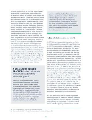51
In comparison with 2019, the 2020 VNR reports saw an
overall decline in the number of countries identifying
certain groups as being left behind or at risk of being left
behind. Although women, children and youth, and people
with disabilities continue to be the three topmost groups
facing more vulnerabilities, there was a decline in such
identification between 2019 and 2020. Other categories,
such as poor people, migrants and refugees, Indigenous
peoples, and people living in certain regions (e.g. rural
regions, mountains, etc.) also experienced a decrease
in the countries identifying them as at risk of being left
behind. Conversely, more countries reporting in 2020
identified the elderly and the LGBTQ+ community as at
risk of being left behind in comparison with the countries
reporting in 2019. In addition to the groups identified in
Figure 10, seven countries identified people with HIV/
AIDS, seven countries identified unemployed people,
six countries mentioned convicted people living in or
released from detention centres, four countries identified
single-parent households, and three countries reported
Roma as at risk of or being left behind. Some countries
provided additional categories of individuals and groups
they identified as being at risk of being left behind, such
as people with albinism, stateless persons, ethnic and
religious minorities, people with drug addictions, and
survivors of domestic or gender-based violence.
4.2.2.	 Efforts to leave no one behind
In 2019, 46 countries provided information on efforts
to LNOB, versus 41 countries in 2018, and 33 countries
in 2017. Though not all countries included a dedicated
section on leaving no one behind in their VNR report,35
all countries presenting full VNR reports except Peru
provided information on efforts related to at least one
vulnerable group in 2020. This represents a total of 44
countries out of the 47 presenting to the HLPF, including
the two ones presenting only main messages. The same
situation refers to countries that provided information on
efforts to realize gender equality, a decline in relation to
2019, when 46 countries provided such information, versus
40 countries in 2018. Like 2019 and 2018, the review of
2020 reports found a predominance of countries pointing to
universal programs such as social assistance and existing
specialized programs to LNOB. In 2020, 35 countries
pointed to universal programs, 27 countries mentioned
existing specialized programs to specific groups, and 25
referred to new specialized programs to specific groups.
The creation of new programs is a positive sign that
countries are not only relying on existing mechanisms
to LNOB, but are also working to develop new initiatives.
The combination of universal policies with targeted
approaches and strong leadership can be an effective
approach to reaching marginalized communities.36
It is also worth noting that 28 countries highlighted
embedding leaving no one behind or efforts to address
inequality and social exclusion at part of overarching
development plans compared to 17 countries in 2019
and 10 in 2018, suggesting some movement towards
A CASE STUDY IN GOOD
PRACTICE: India’s civil society
involvement in identifying
vulnerable groups
India’s civil society held a series of national
consultations with vulnerable communities
around the SDGs. The process was headed
by Wada Na Todo Abhiyan, which coordinated
the action with both the government (through
NITI Aayog) and the United Nations Resident
Coordinator’s Office (UNRCO). According to the
civil society report, over a thousand organizations
participated in the consultation process, and
more than half of them also engaged in the
national consultations carried out by the
35.	 This excludes Barbados, and Saint Vincent and the Grenadines.
36.	 Samman, Emma. 2016. 10 Things to Know about ‘Leave no one Behind.’ London: ODI.
government. Wada Na Todo Abhiyan’s civil
society report focuses each one of its chapters
on a specific group likely to be left behind,
and each chapter includes challenges and
recommendations to address them. Moreover,
the inputs from the civil society consultations
were used by NITI Aayog while drafting the VNR
report’s standalone chapter on LNOB.
Source: Except adapted from India’s VNR.
 