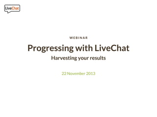 WEBINAR

Progressing with LiveChat
Harvesting your results
22 November 2013

 