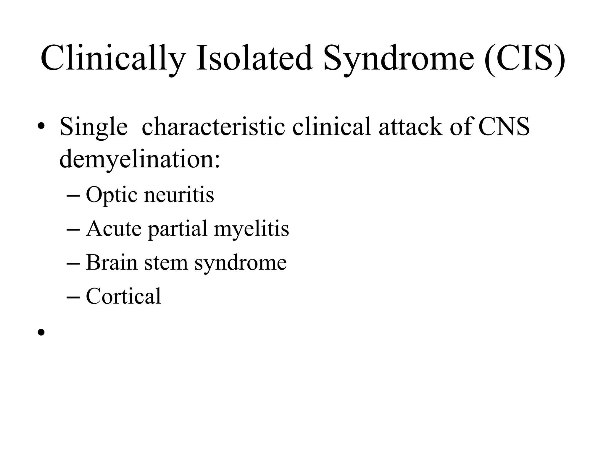 Clinically Isolated Syndrome (CIS)
• Single characteristic clinical attack of CNS
demyelination:
– Optic neuritis
– Acute partial myelitis
– Brain stem syndrome
– Cortical
•
 