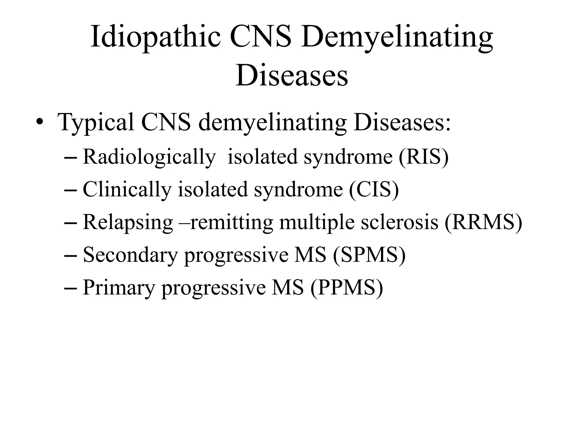 Idiopathic CNS Demyelinating
Diseases
• Typical CNS demyelinating Diseases:
– Radiologically isolated syndrome (RIS)
– Clinically isolated syndrome (CIS)
– Relapsing –remitting multiple sclerosis (RRMS)
– Secondary progressive MS (SPMS)
– Primary progressive MS (PPMS)
 