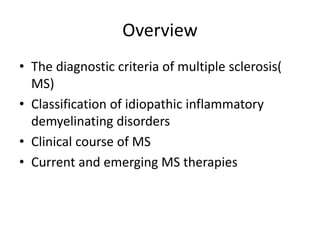 Overview
• The diagnostic criteria of multiple sclerosis(
MS)
• Classification of idiopathic inflammatory
demyelinating disorders
• Clinical course of MS
• Current and emerging MS therapies
 