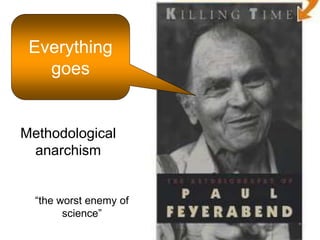 Everything 
goes 
Methodological 
anarchism 
“the worst enemy of 
science” 
 
